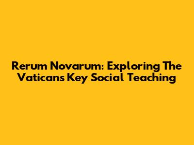 Rerum Novarum: Exploring The Vatican's Key Social Teaching