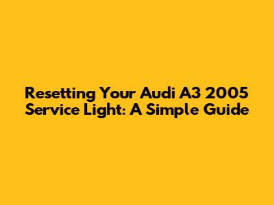 Resetting Your Audi A3 2005 Service Light: A Simple Guide