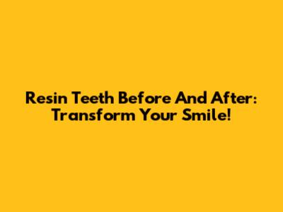 Resin Teeth Before And After: Transform Your Smile!