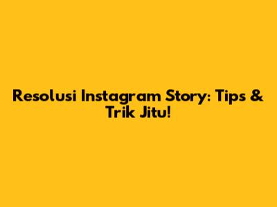 Resolusi Instagram Story: Tips & Trik Jitu!