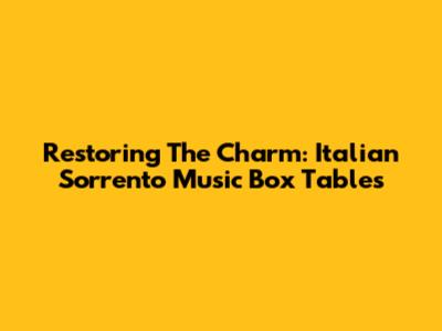 Restoring The Charm: Italian Sorrento Music Box Tables