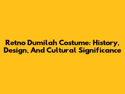 Retno Dumilah Costume: History, Design, And Cultural Significance