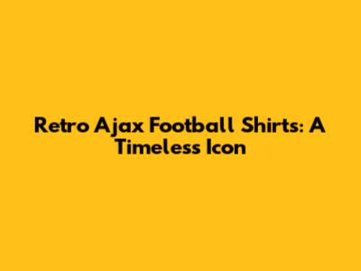 Retro Ajax Football Shirts: A Timeless Icon
