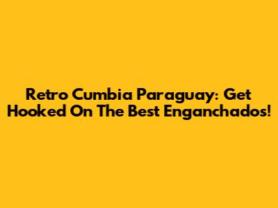 Retro Cumbia Paraguay: Get Hooked On The Best Enganchados!