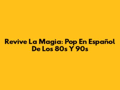 Revive La Magia: Pop En Español De Los 80s Y 90s