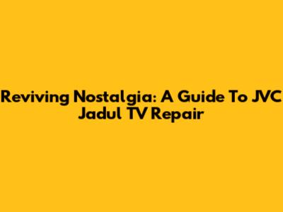 Reviving Nostalgia: A Guide To JVC Jadul TV Repair