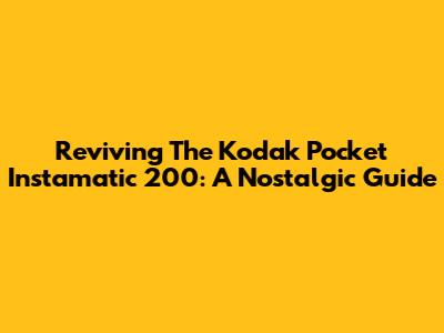 Reviving The Kodak Pocket Instamatic 200: A Nostalgic Guide