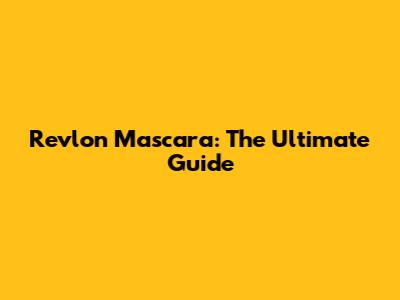 Revlon Mascara: The Ultimate Guide
