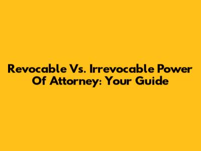 Revocable Vs. Irrevocable Power Of Attorney: Your Guide