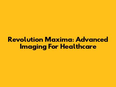 Revolution Maxima: Advanced Imaging For Healthcare