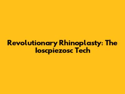 Revolutionary Rhinoplasty: The Ioscpiezosc Tech