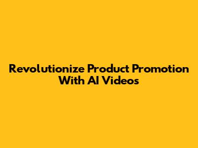 Revolutionize Product Promotion With AI Videos