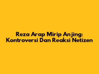 Reza Arap Mirip Anjing: Kontroversi Dan Reaksi Netizen