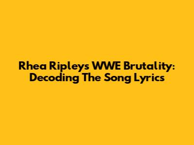 Rhea Ripley's WWE Brutality: Decoding The Song Lyrics