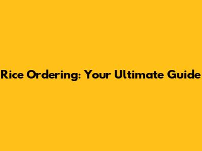 Rice Ordering: Your Ultimate Guide