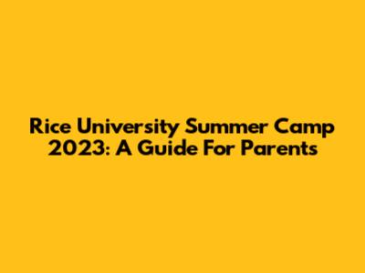 Rice University Summer Camp 2023: A Guide For Parents