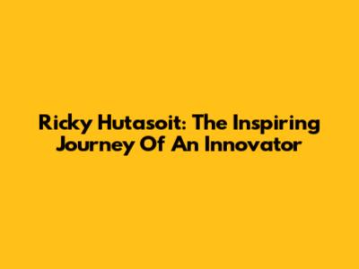 Ricky Hutasoit: The Inspiring Journey Of An Innovator