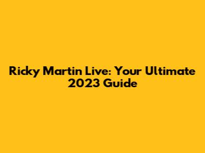 Ricky Martin Live: Your Ultimate 2023 Guide