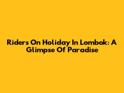 Riders On Holiday In Lombok: A Glimpse Of Paradise
