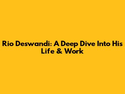 Rio Deswandi: A Deep Dive Into His Life & Work