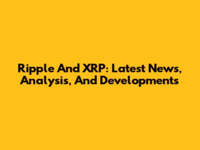 Ripple And XRP: Latest News, Analysis, And Developments