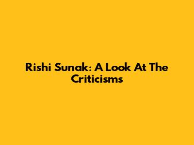 Rishi Sunak: A Look At The Criticisms