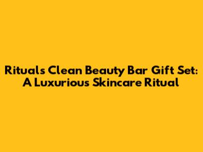 Rituals Clean Beauty Bar Gift Set: A Luxurious Skincare Ritual
