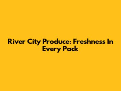 River City Produce: Freshness In Every Pack