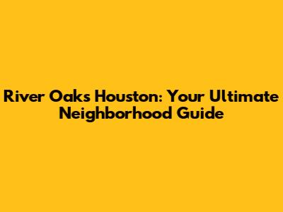 River Oaks Houston: Your Ultimate Neighborhood Guide