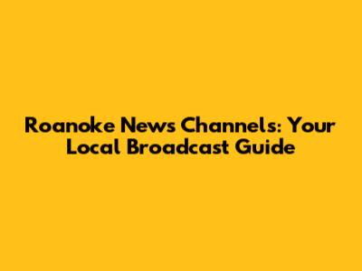Roanoke News Channels: Your Local Broadcast Guide