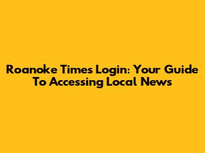 Roanoke Times Login: Your Guide To Accessing Local News