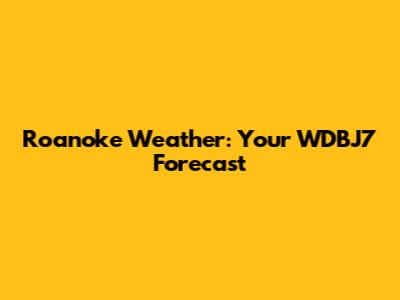 Roanoke Weather: Your WDBJ7 Forecast