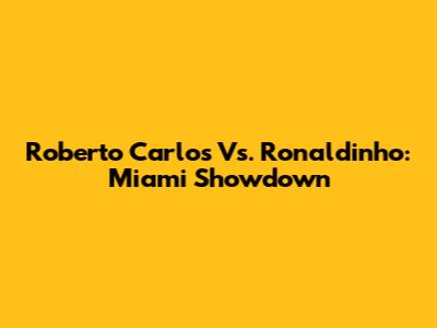 Roberto Carlos Vs. Ronaldinho: Miami Showdown