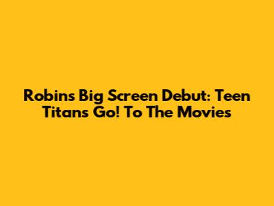 Robin's Big Screen Debut: Teen Titans Go! To The Movies