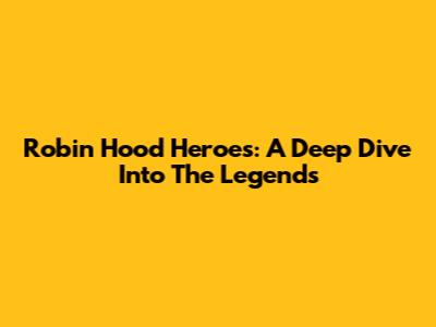 Robin Hood Heroes: A Deep Dive Into The Legends
