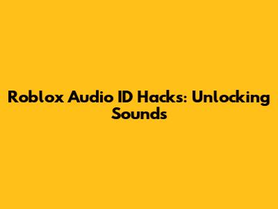 Roblox Audio ID Hacks: Unlocking Sounds