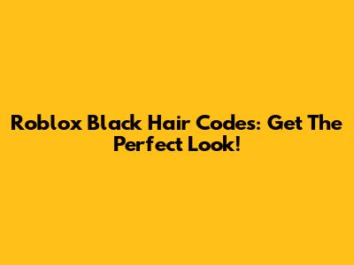 Roblox Black Hair Codes: Get The Perfect Look!