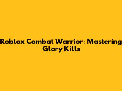 Roblox Combat Warrior: Mastering Glory Kills