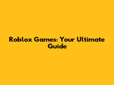 Roblox Games: Your Ultimate Guide