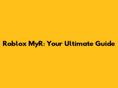 Roblox MyR: Your Ultimate Guide