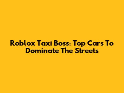 Roblox Taxi Boss: Top Cars To Dominate The Streets