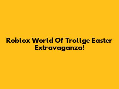 Roblox World Of Trollge Easter Extravaganza!