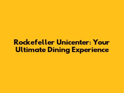 Rockefeller Unicenter: Your Ultimate Dining Experience