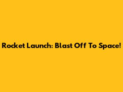 Rocket Launch: Blast Off To Space!
