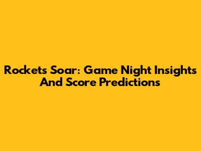 Rockets Soar: Game Night Insights And Score Predictions