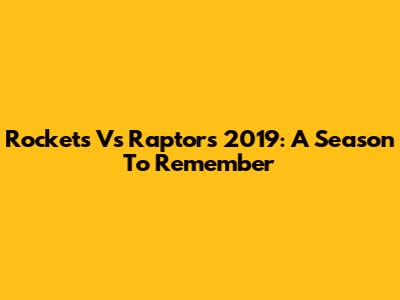 Rockets Vs Raptors 2019: A Season To Remember