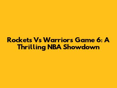 Rockets Vs Warriors Game 6: A Thrilling NBA Showdown
