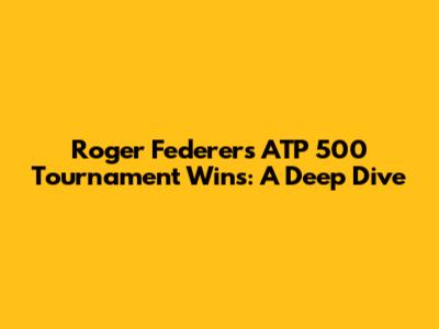 Roger Federer's ATP 500 Tournament Wins: A Deep Dive