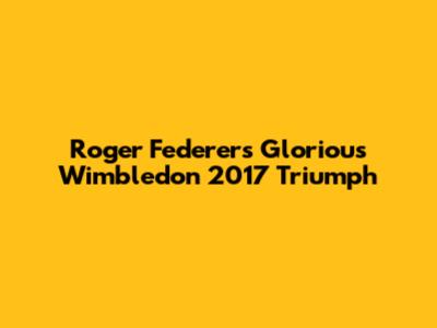 Roger Federer's Glorious Wimbledon 2017 Triumph