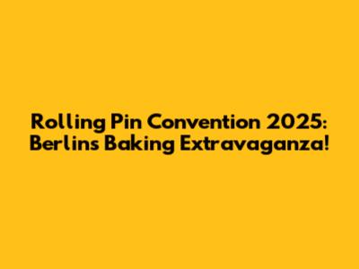 Rolling Pin Convention 2025: Berlin's Baking Extravaganza!